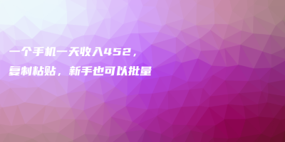 一个手机一天收入452,复制粘贴,新手也可以批量 一个手机一天收入452,复制粘贴,新手也可以批量