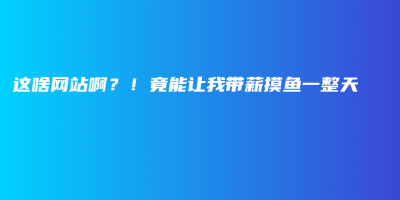 这啥网站啊?!竟能让我带薪摸鱼一整天🐟 这啥网站啊?!竟能让我带薪摸鱼一整天🐟