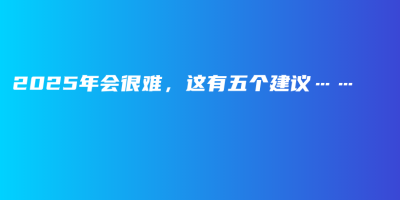 2025年会很难,这有五个建议…… 2025年会很难,这有五个建议……