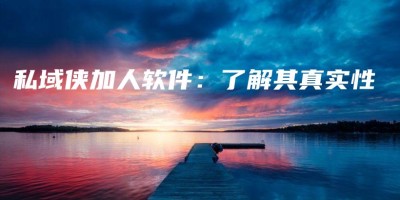 私域侠加人软件:了解其真实性 私域侠加人软件:了解其真实性