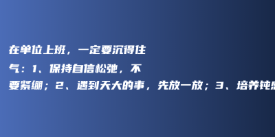 在单位上班,一定要沉得住气:1、保持自信松弛,不要紧绷;2、遇到天大的事,先放一放;3、培养钝感力;4、稳扎稳打,每天坚持学习 在单位上班,一定要沉得住气:1、保持自信松弛,不要紧绷;2、遇到天大的事,先放一放;3、培养钝感力;4、稳扎稳打,每天坚持学习