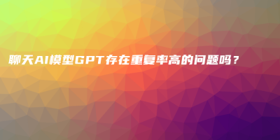 聊天AI模型GPT存在重复率高的问题吗? 聊天AI模型GPT存在重复率高的问题吗?