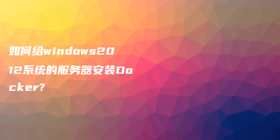 如何给windows2012系统的服务器安装Docker? 如何给windows2012系统的服务器安装Docker?