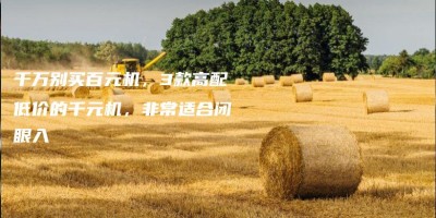 千万别买百元机,3款高配低价的千元机,非常适合闭眼入 千万别买百元机,3款高配低价的千元机,非常适合闭眼入