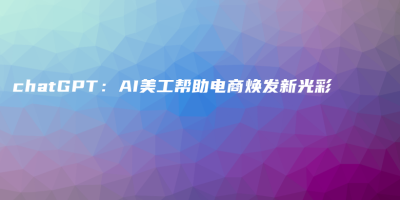 chatGPT:AI美工帮助电商焕发新光彩 chatGPT:AI美工帮助电商焕发新光彩
