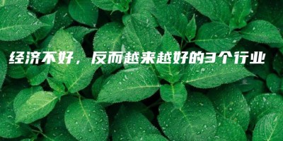 经济不好,反而越来越好的3个行业 经济不好,反而越来越好的3个行业