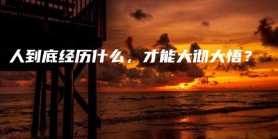 人到底经历什么,才能大彻大悟? 人到底经历什么,才能大彻大悟?