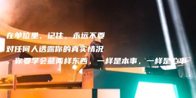 在单位里,记住,永远不要对任何人透露你的真实情况,你要学会藏两样东西,一样是本事,一样是心事 在单位里,记住,永远不要对任何人透露你的真实情况,你要学会藏两样东西,一样是本事,一样是心事