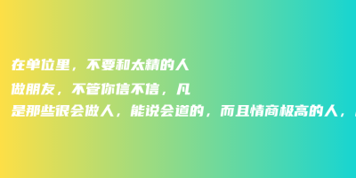 在单位里,不要和太精的人做朋友,不管你信不信,凡是那些很会做人,能说会道的,而且情商极高的人,私底下特别会算计。 在单位里,不要和太精的人做朋友,不管你信不信,凡是那些很会做人,能说会道的,而且情商极高的人,私底下特别会算计。