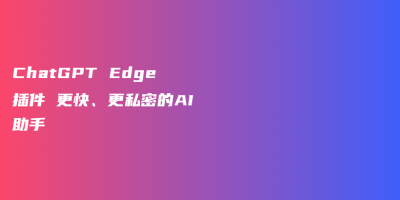 ChatGPT Edge插件 更快、更私密的AI助手 ChatGPT Edge插件 更快、更私密的AI助手