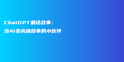 ChatGPT童话故事:当AI变成编故事的小伙伴 ChatGPT童话故事:当AI变成编故事的小伙伴