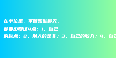 在单位里,不管跟谁聊天,都要少聊这4点:1、自己的缺点;2、别人的是非;3、自己的收入;4、自己的人脉 在单位里,不管跟谁聊天,都要少聊这4点:1、自己的缺点;2、别人的是非;3、自己的收入;4、自己的人脉