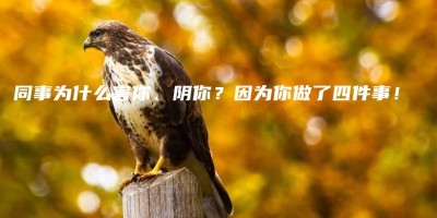 同事为什么害你、阴你?因为你做了四件事! 同事为什么害你、阴你?因为你做了四件事!