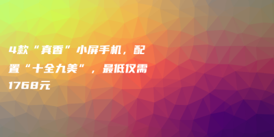 4款“真香”小屏手机,配置“十全九美”,最低仅需1768元 4款“真香”小屏手机,配置“十全九美”,最低仅需1768元