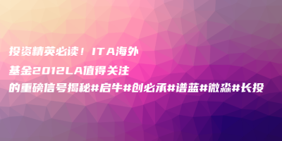 投资精英必读!ITA海外基金2012LA值得关注的重磅信号揭秘#启牛#创必承#谱蓝#微淼#长投 投资精英必读!ITA海外基金2012LA值得关注的重磅信号揭秘#启牛#创必承#谱蓝#微淼#长投