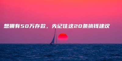 想拥有50万存款,先记住这20条搞钱建议 想拥有50万存款,先记住这20条搞钱建议