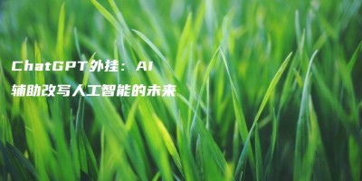 ChatGPT外挂:AI辅助改写人工智能的未来 ChatGPT外挂:AI辅助改写人工智能的未来