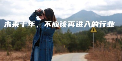未来十年,不应该再进入的行业 未来十年,不应该再进入的行业