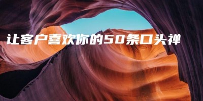 让客户喜欢你的50条口头禅 让客户喜欢你的50条口头禅