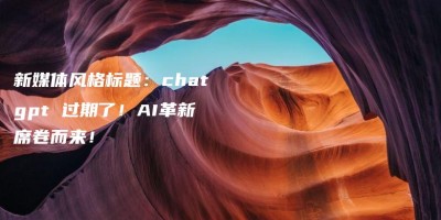 新媒体风格标题:chatgpt 过期了!AI革新席卷而来! 新媒体风格标题:chatgpt 过期了!AI革新席卷而来!