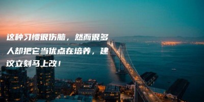 这种习惯很伤脑,然而很多人却把它当优点在培养,建议立刻马上改! 这种习惯很伤脑,然而很多人却把它当优点在培养,建议立刻马上改!