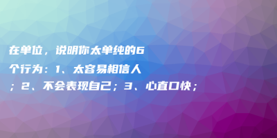 在单位,说明你太单纯的6个行为:1、太容易相信人;2、不会表现自己;3、心直口快; 在单位,说明你太单纯的6个行为:1、太容易相信人;2、不会表现自己;3、心直口快;
