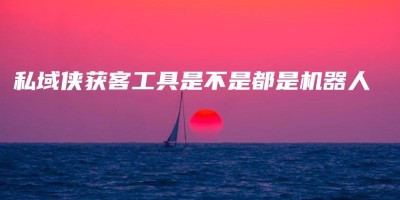 私域侠获客工具是不是都是机器人 私域侠获客工具是不是都是机器人