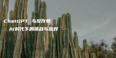 ChatGPT 与反作弊:AI时代下的挑战与应对 ChatGPT 与反作弊:AI时代下的挑战与应对