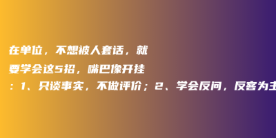 在单位,不想被人套话,就要学会这5招,嘴巴像开挂:1、只谈事实,不做评价;2、学会反问,反客为主; 在单位,不想被人套话,就要学会这5招,嘴巴像开挂:1、只谈事实,不做评价;2、学会反问,反客为主;