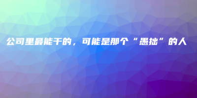 公司里最能干的,可能是那个“愚拙”的人 公司里最能干的,可能是那个“愚拙”的人