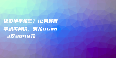 还没换手机吧?12月最香手机再降价,骁龙8Gen 3仅2049元 还没换手机吧?12月最香手机再降价,骁龙8Gen 3仅2049元
