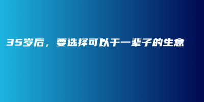 35岁后,要选择可以干一辈子的生意 35岁后,要选择可以干一辈子的生意