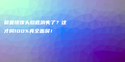 前置摄像头彻底消失了?这才叫100%真全面屏! 前置摄像头彻底消失了?这才叫100%真全面屏!