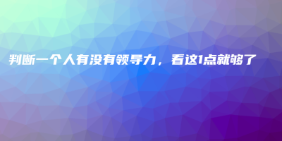 判断一个人有没有领导力,看这1点就够了 判断一个人有没有领导力,看这1点就够了