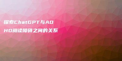 探索ChatGPT与ADHD阅读障碍之间的关系 探索ChatGPT与ADHD阅读障碍之间的关系