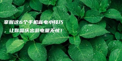掌握这6个手机省电小技巧,让你国庆出游电量无忧! 掌握这6个手机省电小技巧,让你国庆出游电量无忧!