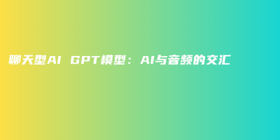聊天型AI GPT模型:AI与音频的交汇 聊天型AI GPT模型:AI与音频的交汇