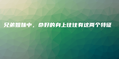 兄弟姐妹中,命好的身上往往有这两个特征 兄弟姐妹中,命好的身上往往有这两个特征