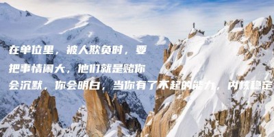 在单位里,被人欺负时,要把事情闹大,他们就是赌你会沉默,你会明白,当你有了不起的能力,内核稳定,破局就有:借力借智借势。 在单位里,被人欺负时,要把事情闹大,他们就是赌你会沉默,你会明白,当你有了不起的能力,内核稳定,破局就有:借力借智借势。