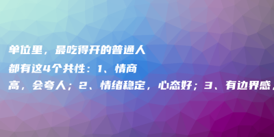 单位里,最吃得开的普通人都有这4个共性:1、情商高,会夸人;2、情绪稳定,心态好;3、有边界感,会装傻;4、沟通能力强 单位里,最吃得开的普通人都有这4个共性:1、情商高,会夸人;2、情绪稳定,心态好;3、有边界感,会装傻;4、沟通能力强