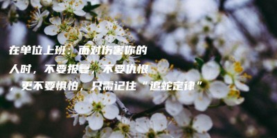 在单位上班:面对伤害你的人时,不要报复,不要仇恨,更不要惧怕,只需记住“追蛇定律” 在单位上班:面对伤害你的人时,不要报复,不要仇恨,更不要惧怕,只需记住“追蛇定律”