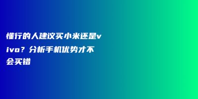 懂行的人建议买小米还是vivo?分析手机优势才不会买错 懂行的人建议买小米还是vivo?分析手机优势才不会买错