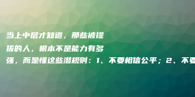 当上中层才知道,那些被提拔的人,根本不是能力有多强,而是懂这些潜规则:1、不要相信公平;2、不要相信同事情谊;3、不要当老实人~ 当上中层才知道,那些被提拔的人,根本不是能力有多强,而是懂这些潜规则:1、不要相信公平;2、不要相信同事情谊;3、不要当老实人~