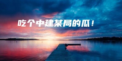 吃个中建某局的瓜! 吃个中建某局的瓜!