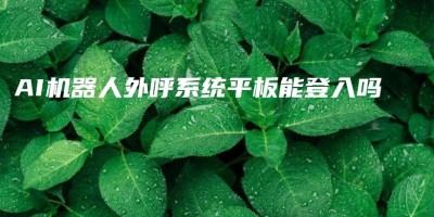 AI机器人外呼系统平板能登入吗 AI机器人外呼系统平板能登入吗