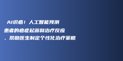 AI识癌!人工智能预测患者的癌症起源和治疗反应,帮助医生制定个性化治疗策略 AI识癌!人工智能预测患者的癌症起源和治疗反应,帮助医生制定个性化治疗策略