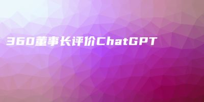 360董事长评价ChatGPT 360董事长评价ChatGPT