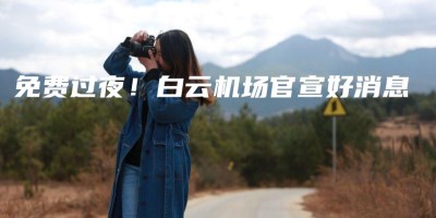 免费过夜!白云机场官宣好消息 免费过夜!白云机场官宣好消息