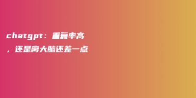 chatgpt:重复率高,还是离大脑还差一点 chatgpt:重复率高,还是离大脑还差一点
