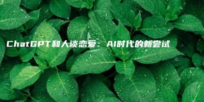ChatGPT和人谈恋爱:AI时代的新尝试 ChatGPT和人谈恋爱:AI时代的新尝试